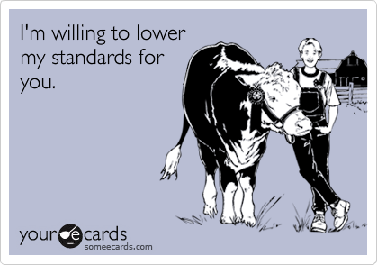 I'm willing to lowermy standards foryou.
