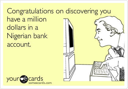 Congratulations on discovering you have a milliondollars in a Nigerian bankaccount.