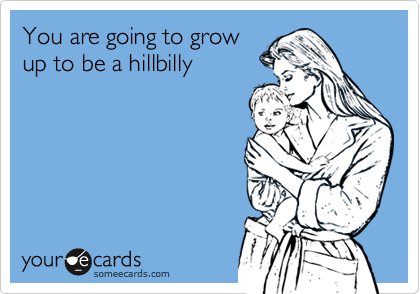 You are going to grow
up to be a hillbilly