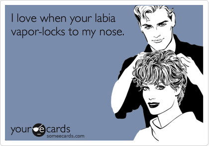 I love when your labia vapor-locks to my nose. | Flirting Ecard