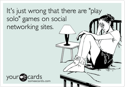 It's just wrong that there are "playsolo" games on social networking sites.