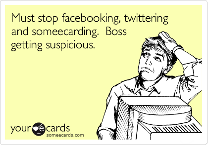 Must stop facebooking, twittering and someecarding.  Boss
getting suspicious.