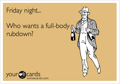 Friday night...

Who wants a full-body
rubdown?