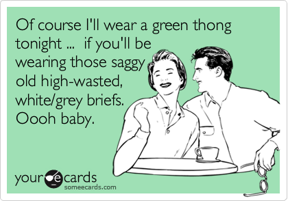 Of course I'll wear a green thong tonight ...  if you'll be
wearing those saggy
old high-wasted,
white/grey briefs.
Oooh baby.