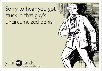 Sorry to hear you gotstuck in that guy'suncircumcized penis.