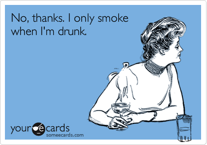 No, thanks. I only smoke
when I'm drunk.