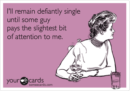 I'll remain defiantly single 
until some guy 
pays the slightest bit
of attention to me.