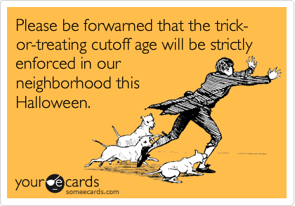 Please be forwarned that the trick-or-treating cutoff age will be strictly enforced in our
neighborhood this
Halloween.