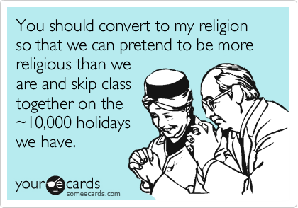 You should convert to my religion so that we can pretend to be more religious than we
are and skip class
together on the
%7E10,000 holidays
we have.