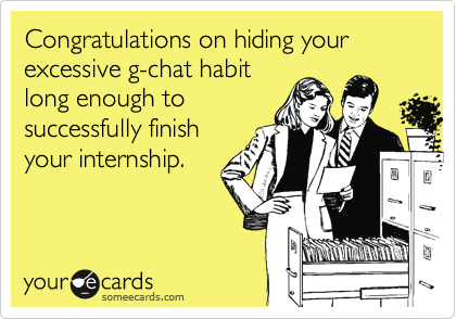 Congratulations on hiding your excessive g-chat habit
long enough to
successfully finish
your internship.