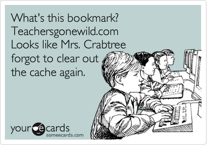 What's this bookmark? Teachersgonewild.com  
Looks like Mrs. Crabtree 
forgot to clear out 
the cache again. 

