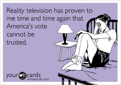Reality television has proven to
me time and time again that
America's vote
cannot be
trusted.