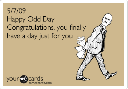 5/7/09
Happy Odd Day
Congratulations, you finally
have a day just for you