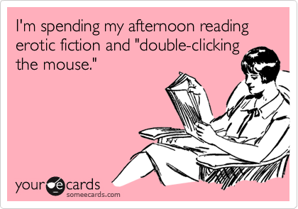 I'm spending my afternoon reading erotic fiction and "double-clickingthe mouse."