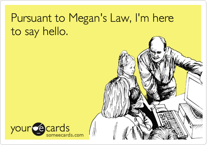 Pursuant to Megan's Law, I'm here to say hello.