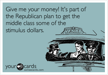 Give me your money! It's part of the Republican plan to get the middle class some of the
stimulus dollars.