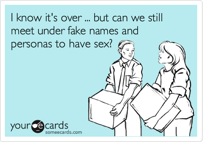 I know it's over ... but can we still meet under fake names and personas to have sex?