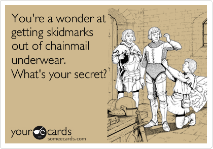 You're a wonder at
getting skidmarks
out of chainmail
underwear. 
What's your secret?