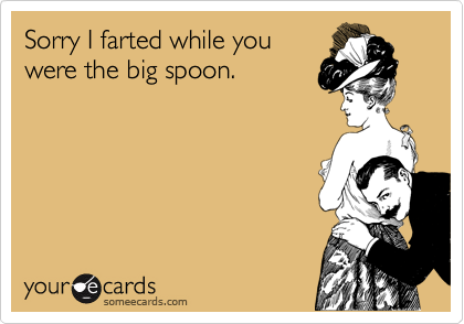 Sorry I farted while you
were the big spoon.