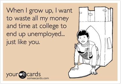 When I grow up, I wantto waste all my moneyand time at college toend up unemployed...just like you.