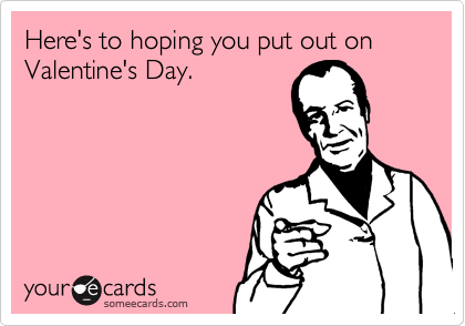 Here's to hoping you put out on Valentine's Day.