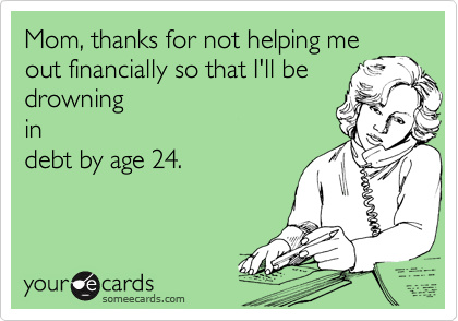 Mom, thanks for not helping meout financially so that I'll be drowningindebt by age 24.