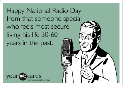 Happy National Radio Day 
from that someone special
who feels most secure
living his life 30-60 
years in the past. 