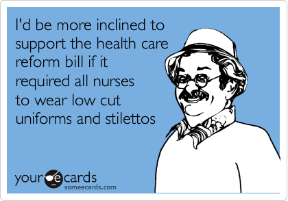I'd be more inclined to
support the health care
reform bill if it
required all nurses
to wear low cut
uniforms and stilettos