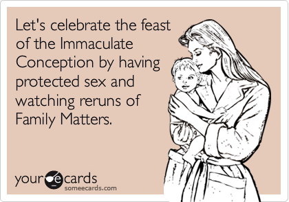 Let's celebrate the feastof the Immaculate Conception by havingprotected sex and watching reruns of Family Matters.