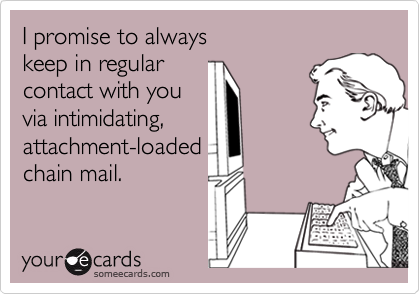 I promise to always 
keep in regular
contact with you
via intimidating,
attachment-loaded
chain mail.