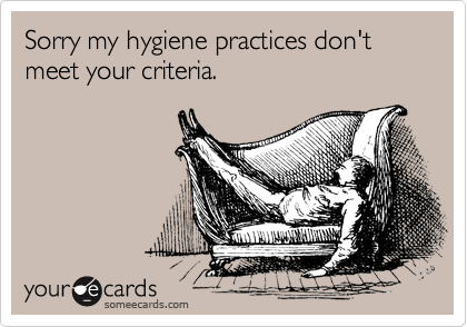 Sorry my hygiene practices don't meet your criteria.
