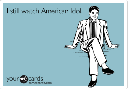 I still watch American Idol. 
