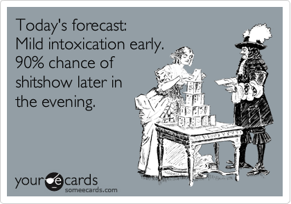 Today's forecast:Mild intoxication early.90% chance ofshitshow later inthe evening.