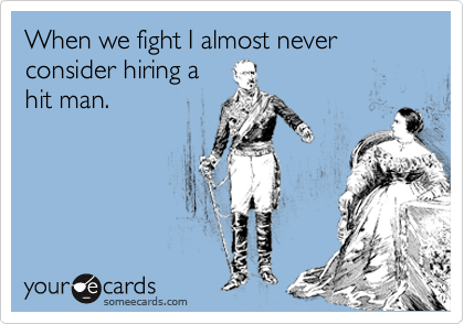 When we fight I almost never consider hiring a
hit man.