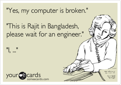 "Yes, my computer is broken."

"This is Rajit in Bangladesh,
please wait for an engineer."

"I, ..."