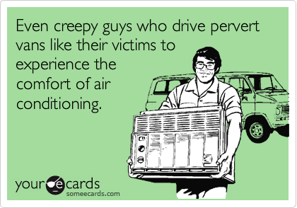 Even creepy guys who drive pervert vans like their victims to
experience the
comfort of air
conditioning.