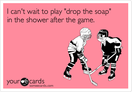 I can't wait to play "drop the soap" in the shower after the game.