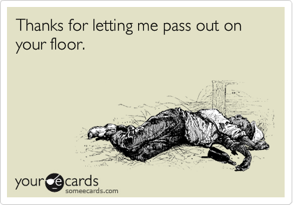 Thanks for letting me pass out on your floor. 