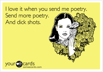I love it when you send me poetry.Send more poetry.And dick shots.