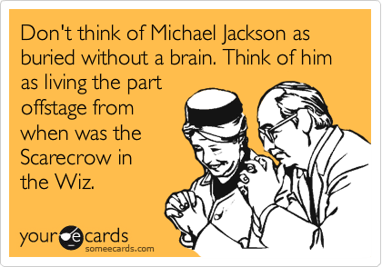 Don't think of Michael Jackson as buried without a brain. Think of him 
as living the part
offstage from
when was the 
Scarecrow in
the Wiz. 
