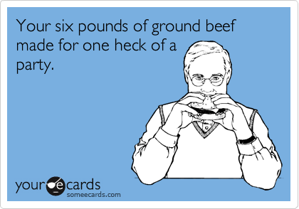 Your six pounds of ground beef made for one heck of a
party. 