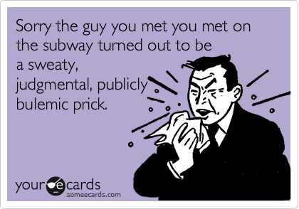 Sorry the guy you met you met on the subway turned out to be
a sweaty,
judgmental, publicly
bulemic prick.
