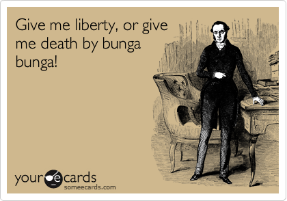 Give me liberty, or give 
me death by bunga
bunga!