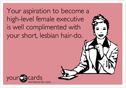 Your aspiration to become a
high-level female executive
is well complimented with
your short, lesbian hair-do.