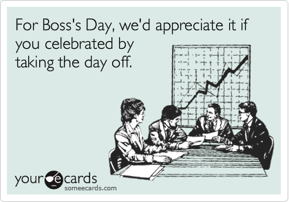 For Boss's Day, we'd appreciate it if you celebrated by
taking the day off.