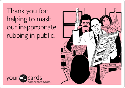 Thank you for
helping to mask
our inappropriate
rubbing in public.