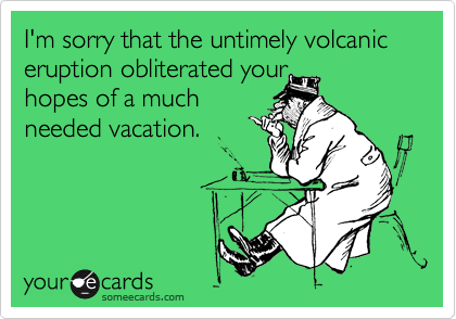 I'm sorry that the untimely volcanic eruption obliterated your 
hopes of a much
needed vacation.