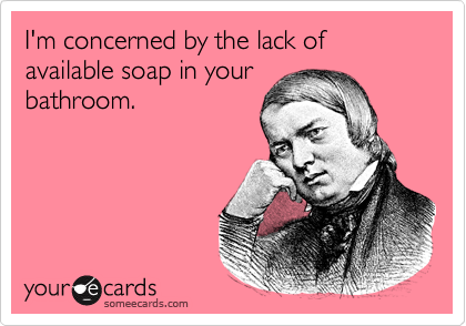 I'm concerned by the lack of available soap in your
bathroom.