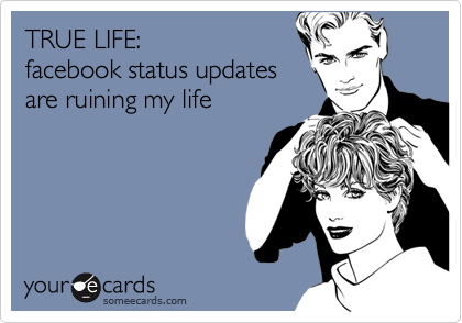 TRUE LIFE: 
facebook status updates 
are ruining my life
