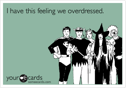 I have this feeling we overdressed.